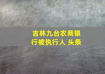 吉林九台农商银行被执行人 头条